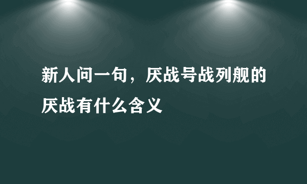 新人问一句，厌战号战列舰的厌战有什么含义