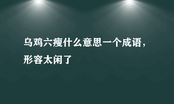 乌鸡六瘦什么意思一个成语，形容太闲了