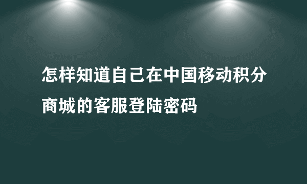 怎样知道自己在中国移动积分商城的客服登陆密码