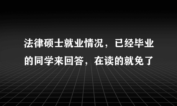 法律硕士就业情况，已经毕业的同学来回答，在读的就免了