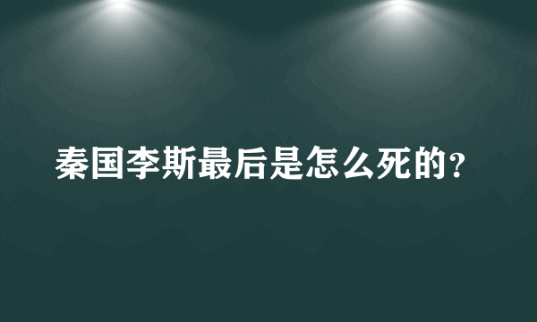 秦国李斯最后是怎么死的？