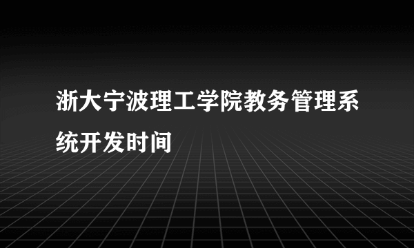 浙大宁波理工学院教务管理系统开发时间