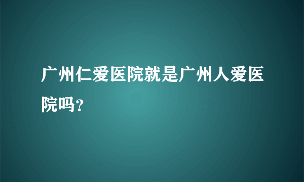 广州仁爱医院就是广州人爱医院吗？