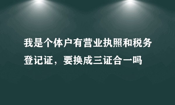 我是个体户有营业执照和税务登记证，要换成三证合一吗