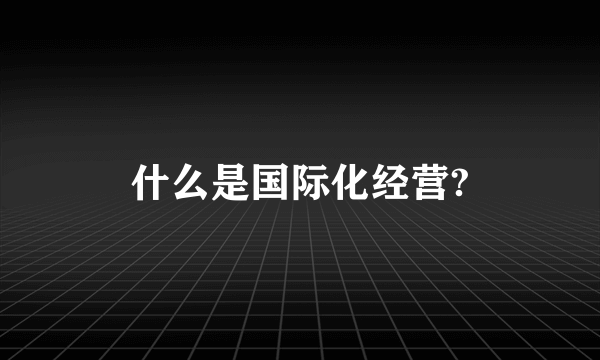 什么是国际化经营?