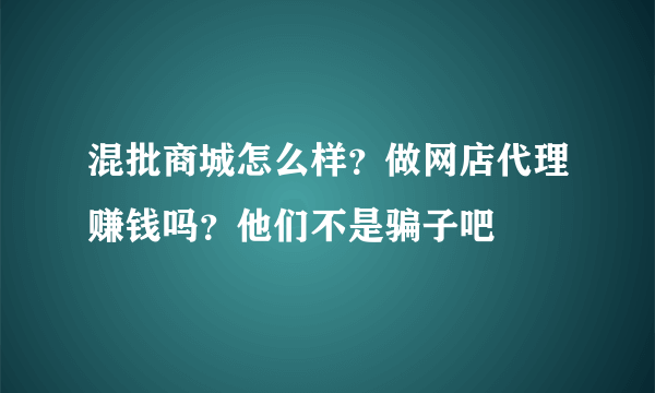 混批商城怎么样？做网店代理赚钱吗？他们不是骗子吧