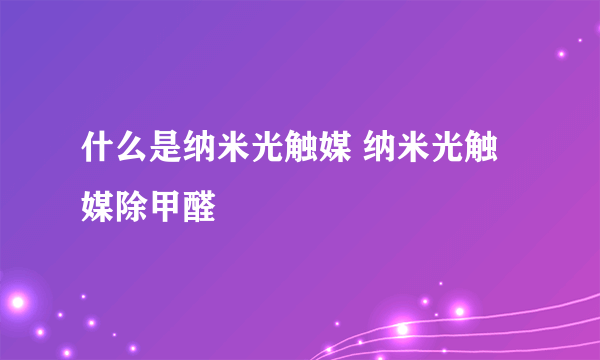 什么是纳米光触媒 纳米光触媒除甲醛