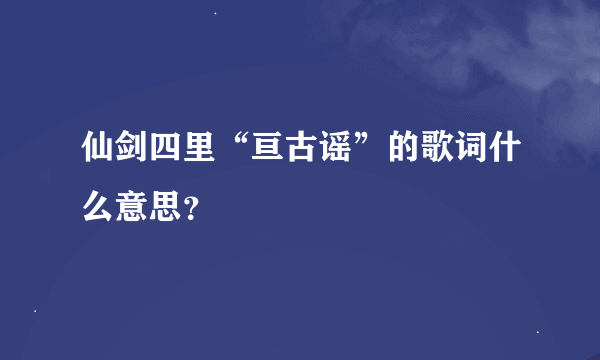 仙剑四里“亘古谣”的歌词什么意思？