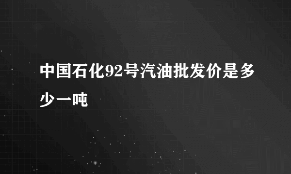 中国石化92号汽油批发价是多少一吨