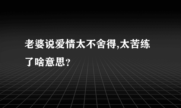 老婆说爱情太不舍得,太苦练了啥意思？