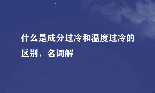 什么是成分过冷和温度过冷的区别，名词解