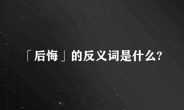 「后悔」的反义词是什么?