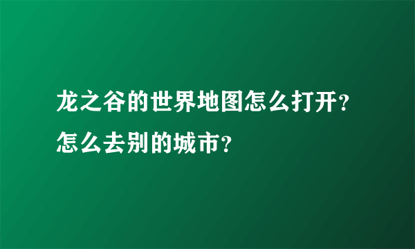 龙之谷的世界地图怎么打开？怎么去别的城市？