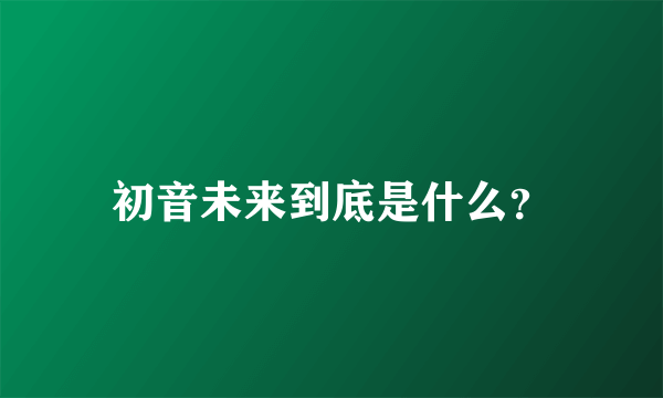 初音未来到底是什么？