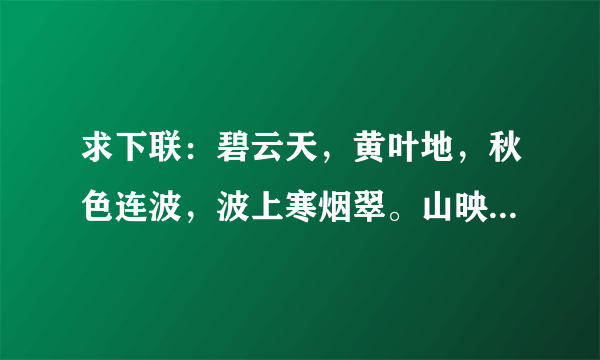 求下联：碧云天，黄叶地，秋色连波，波上寒烟翠。山映斜阳天接水，芳草无情，更在斜阳外。