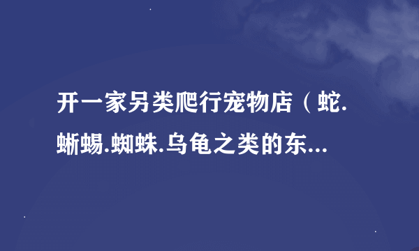 开一家另类爬行宠物店（蛇.蜥蜴.蜘蛛.乌龟之类的东西） 在哪里进货？