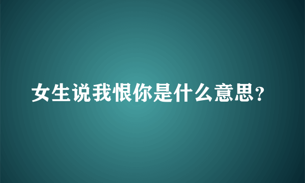 女生说我恨你是什么意思？