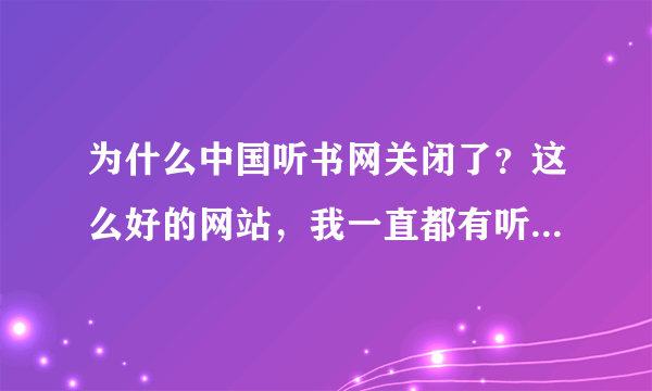 为什么中国听书网关闭了？这么好的网站，我一直都有听的啊，郁闷！还有的没听完呢！