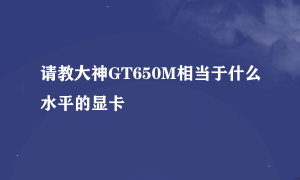 请教大神GT650M相当于什么水平的显卡