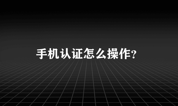 手机认证怎么操作？