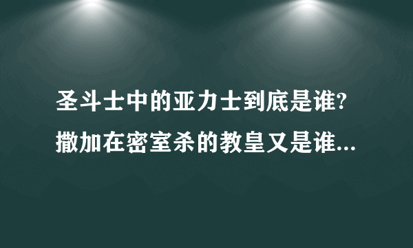 圣斗士中的亚力士到底是谁?撒加在密室杀的教皇又是谁?是史昂?请说明原因