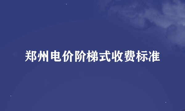 郑州电价阶梯式收费标准