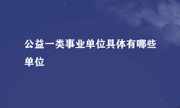 公益一类事业单位具体有哪些单位