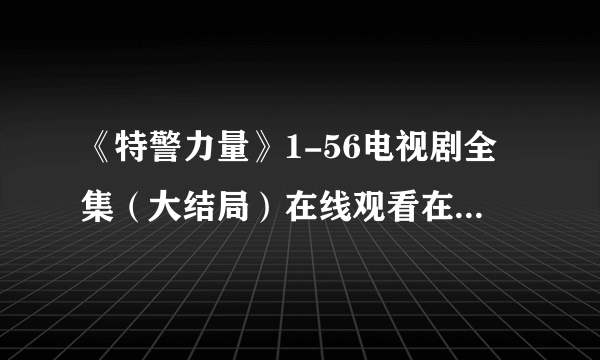 《特警力量》1-56电视剧全集（大结局）在线观看在哪里？？