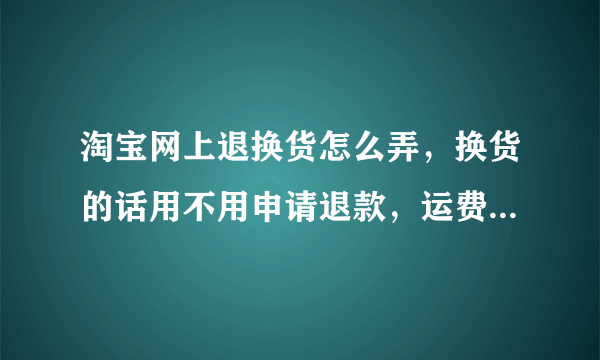 淘宝网上退换货怎么弄，换货的话用不用申请退款，运费险怎么个陪法