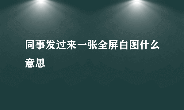 同事发过来一张全屏白图什么意思