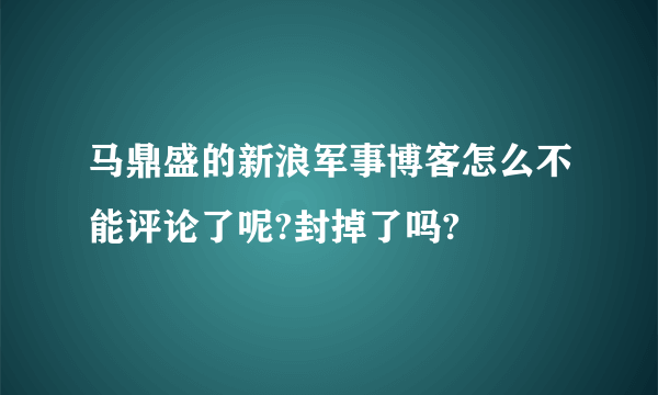 马鼎盛的新浪军事博客怎么不能评论了呢?封掉了吗?