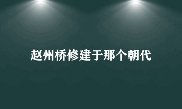 赵州桥修建于那个朝代