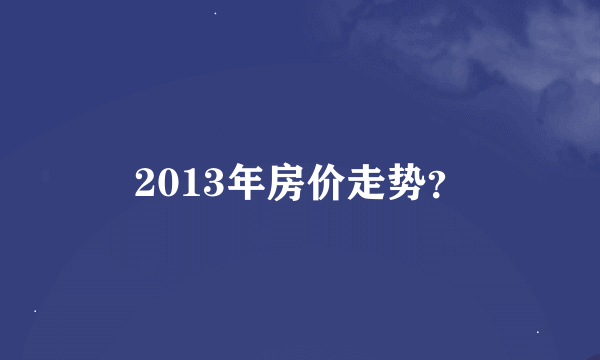 2013年房价走势？