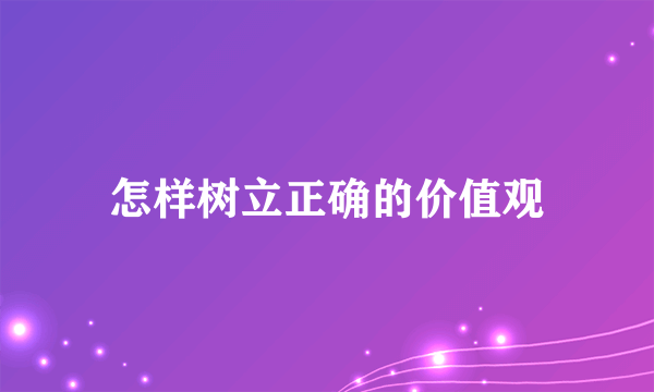 怎样树立正确的价值观