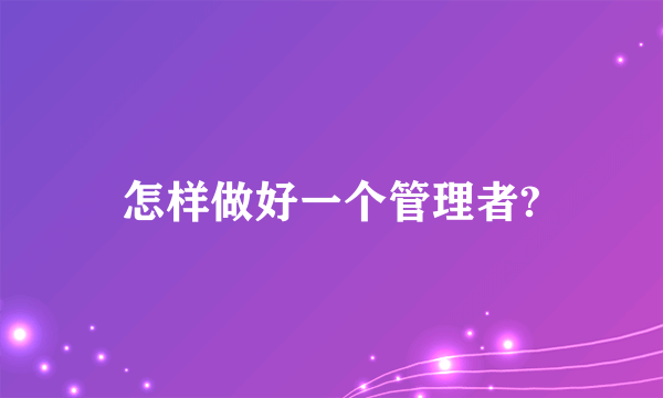 怎样做好一个管理者?