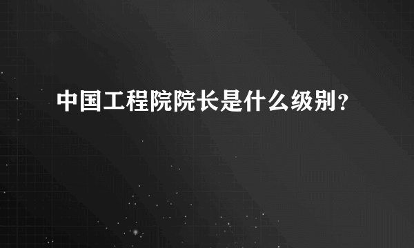 中国工程院院长是什么级别？