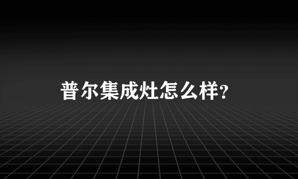 普尔集成灶怎么样？