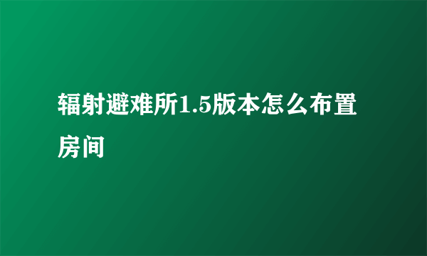 辐射避难所1.5版本怎么布置房间