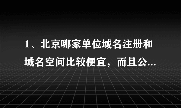 1、北京哪家单位域名注册和域名空间比较便宜，而且公司的信誉不错。