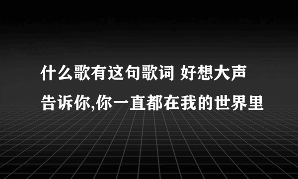 什么歌有这句歌词 好想大声告诉你,你一直都在我的世界里