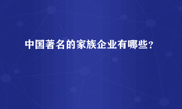 中国著名的家族企业有哪些？