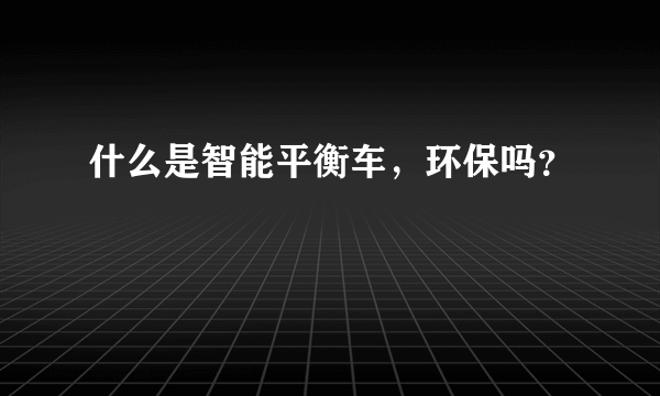 什么是智能平衡车，环保吗？