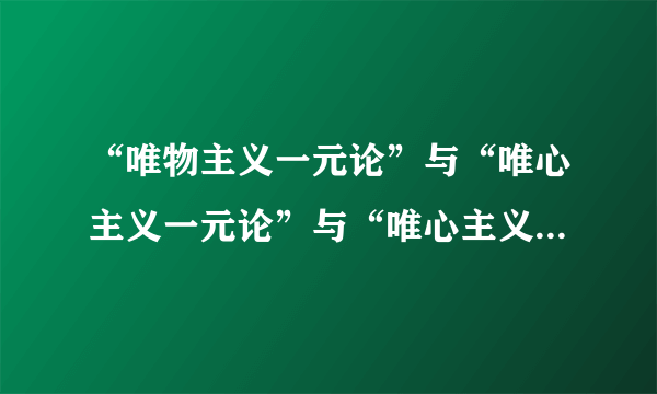 “唯物主义一元论”与“唯心主义一元论”与“唯心主义二元论”分别是什么？