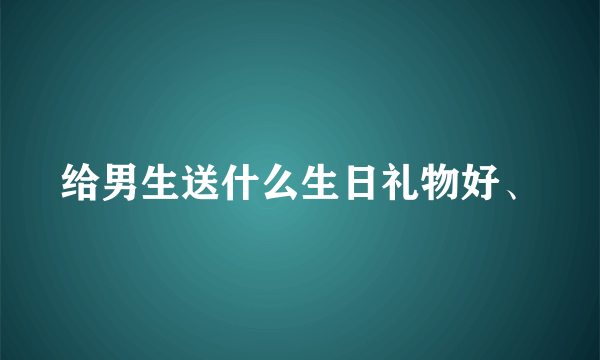 给男生送什么生日礼物好、