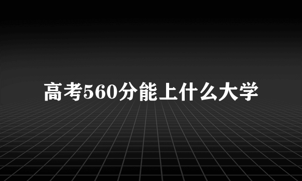 高考560分能上什么大学