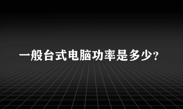 一般台式电脑功率是多少？