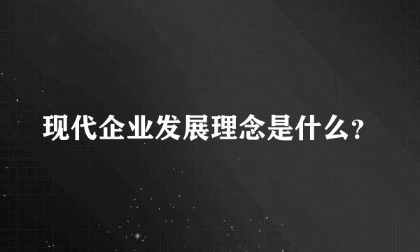 现代企业发展理念是什么？