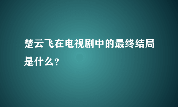 楚云飞在电视剧中的最终结局是什么？