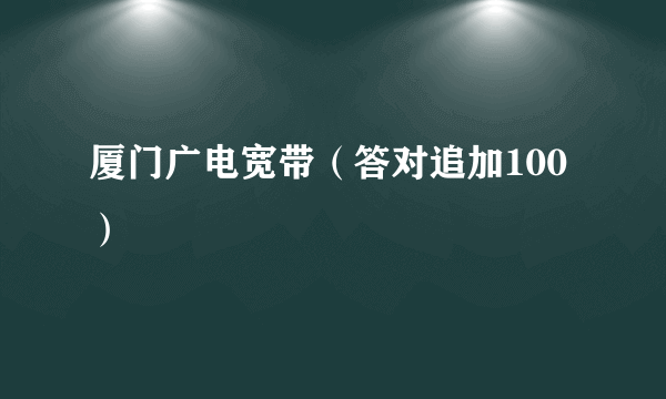 厦门广电宽带（答对追加100）