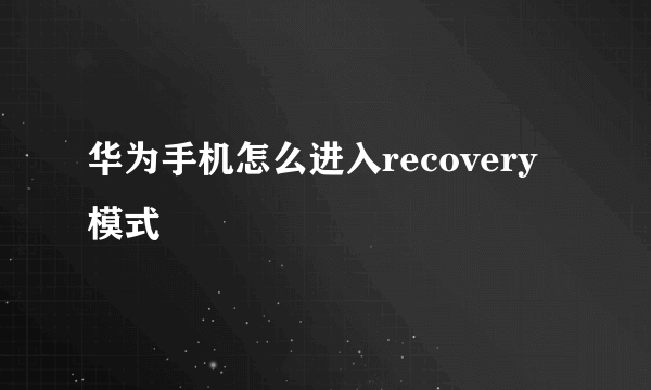 华为手机怎么进入recovery模式